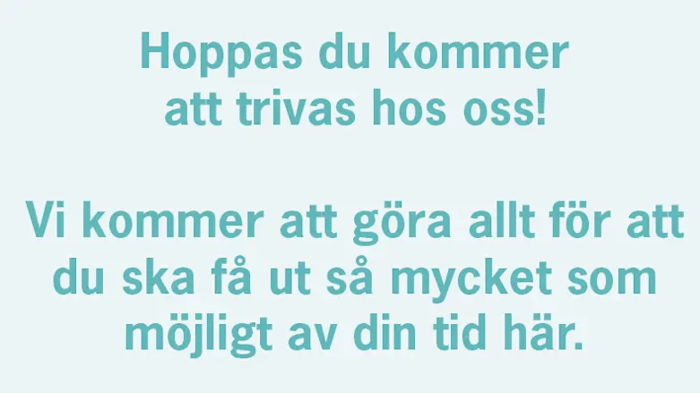 Text: Hoppas du kommer att trivas hos oss! Vi kommer att göra allt för att du ska få ut så mycket som möjligt av din tid här.